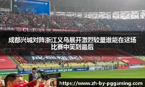 成都兴城对阵浙江义乌展开激烈较量谁能在这场比赛中笑到最后