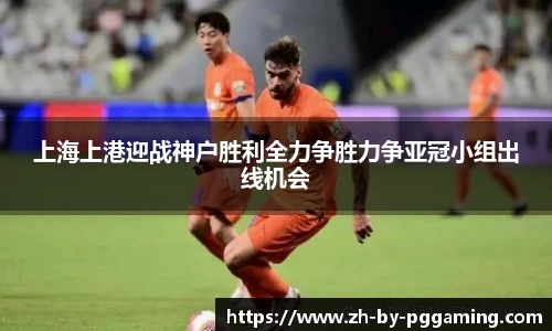 上海上港迎战神户胜利全力争胜力争亚冠小组出线机会