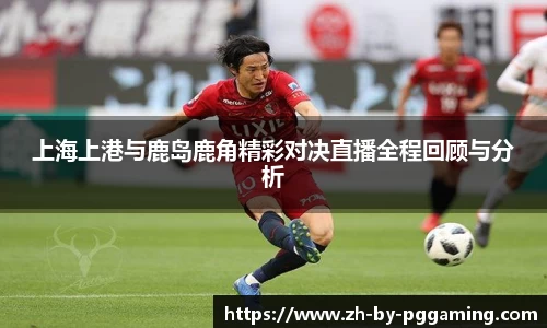上海上港与鹿岛鹿角精彩对决直播全程回顾与分析