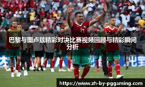 巴黎与图卢兹精彩对决比赛视频回顾与精彩瞬间分析