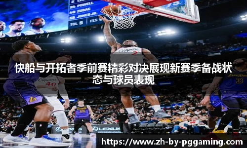 快船与开拓者季前赛精彩对决展现新赛季备战状态与球员表现