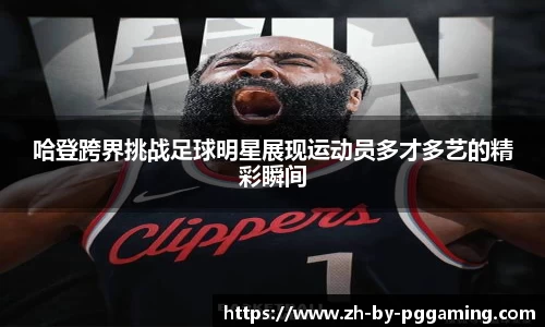 哈登跨界挑战足球明星展现运动员多才多艺的精彩瞬间