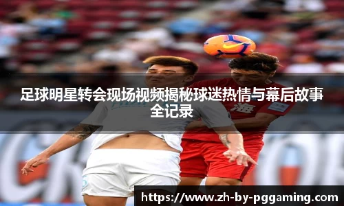 足球明星转会现场视频揭秘球迷热情与幕后故事全记录