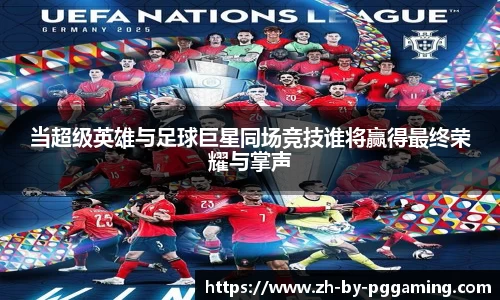 当超级英雄与足球巨星同场竞技谁将赢得最终荣耀与掌声