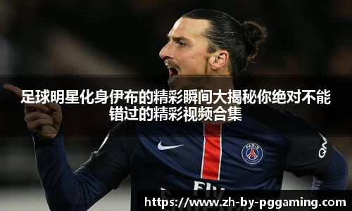 足球明星化身伊布的精彩瞬间大揭秘你绝对不能错过的精彩视频合集