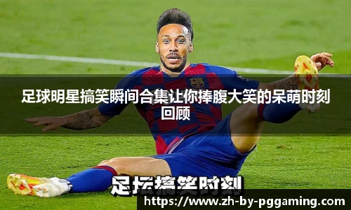 足球明星搞笑瞬间合集让你捧腹大笑的呆萌时刻回顾